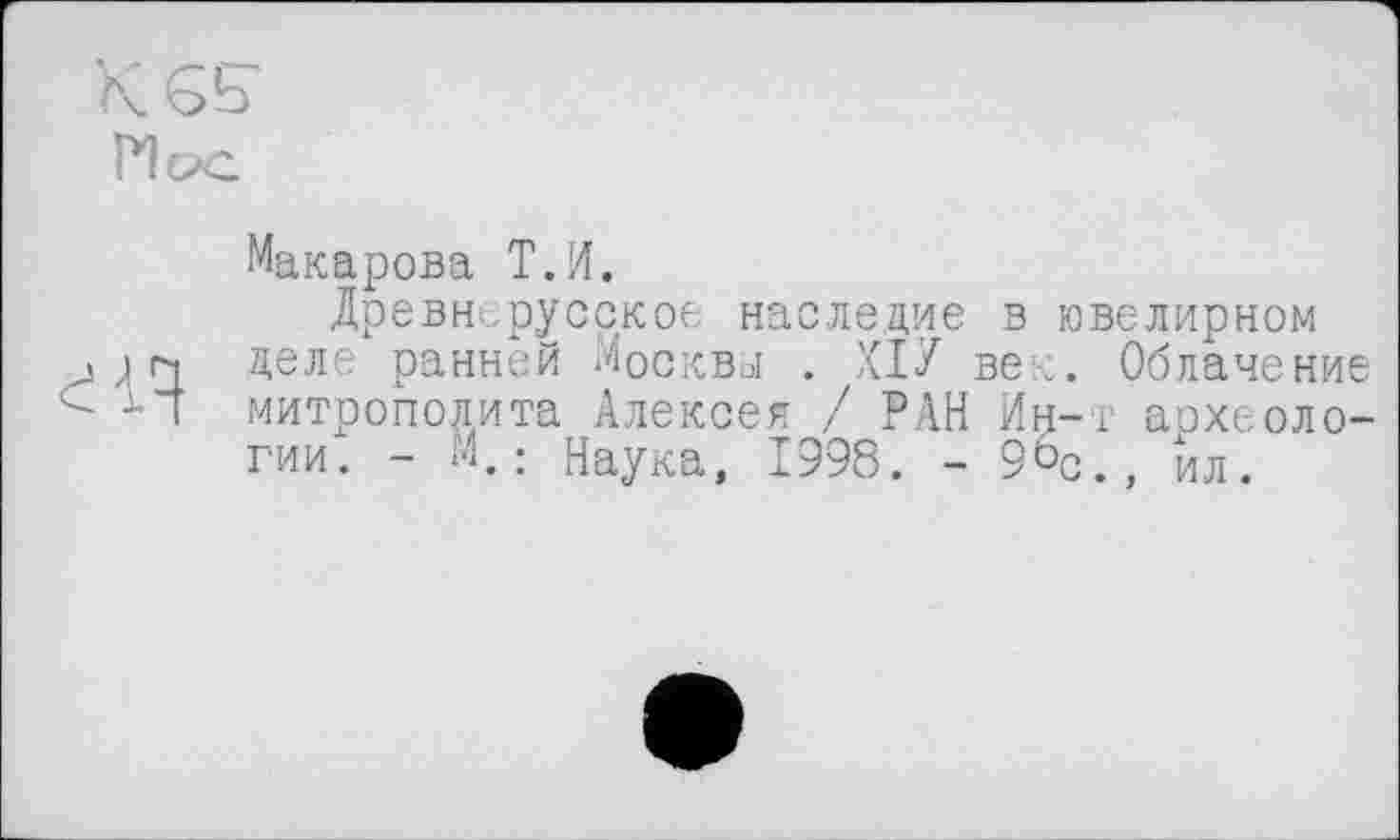 ﻿К6Є Hoc
Макарова Т.И.
Древнерусское наследие в ювелирном >гч деле ранней Москвы . ХІУ век. Облачение М митрополита Алексея / РАН Ин-т аохеоло-гии. - м,: Наука, 1998. - 9ЬС., ил.